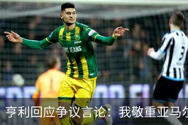 亨利回应争议言论：我敬重亚马尔怎会打压他？